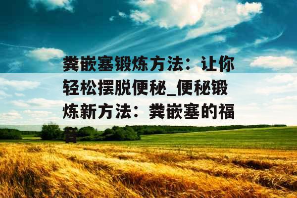 粪嵌塞锻炼方法：让你轻松摆脱便秘_便秘锻炼新方法：粪嵌塞的福音