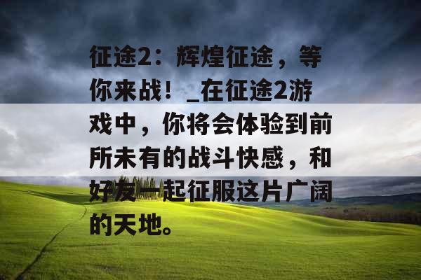 征途2：辉煌征途，等你来战！_在征途2游戏中，你将会体验到前所未有的战斗快感，和好友一起征服这片广阔的天地。