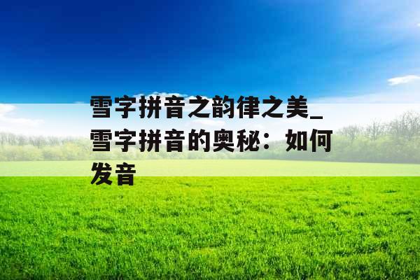 雪字拼音之韵律之美_雪字拼音的奥秘：如何发音
