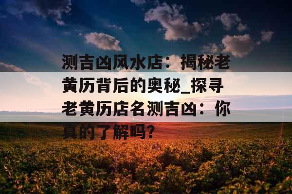 测吉凶风水店：揭秘老黄历背后的奥秘_探寻老黄历店名测吉凶：你真的了解吗？
