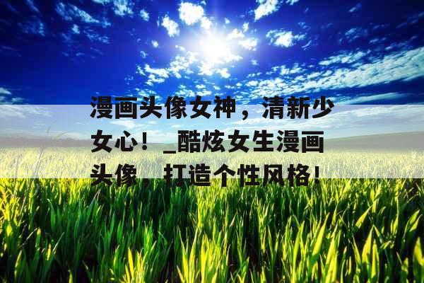 漫画头像女神，清新少女心！_酷炫女生漫画头像，打造个性风格！