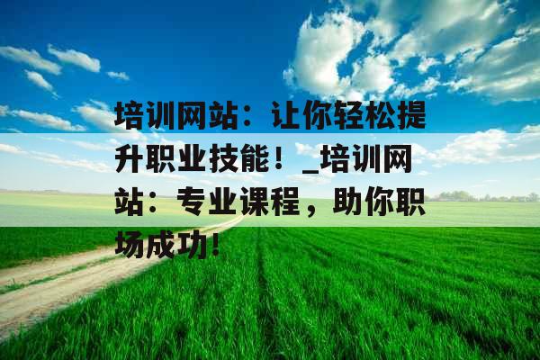 培训网站：让你轻松提升职业技能！_培训网站：专业课程，助你职场成功！