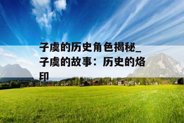 子虞的历史角色揭秘_子虞的故事：历史的烙印