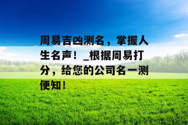 周易吉凶测名，掌握人生名声！_根据周易打分，给您的公司名一测便知！