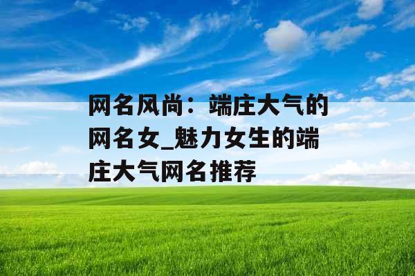 网名风尚：端庄大气的网名女_魅力女生的端庄大气网名推荐