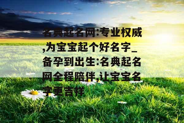 名典起名网:专业权威,为宝宝起个好名字_备孕到出生:名典起名网全程陪伴,让宝宝名字更吉祥