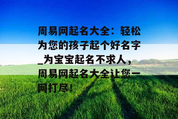 周易网起名大全：轻松为您的孩子起个好名字_为宝宝起名不求人，周易网起名大全让您一网打尽！