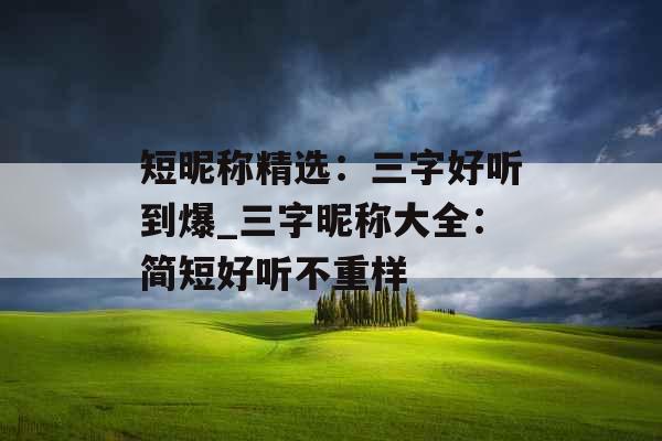 短昵称精选：三字好听到爆_三字昵称大全：简短好听不重样