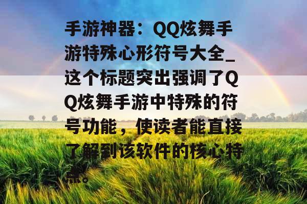 手游神器：QQ炫舞手游特殊心形符号大全_这个标题突出强调了QQ炫舞手游中特殊的符号功能，使读者能直接了解到该软件的核心特点。