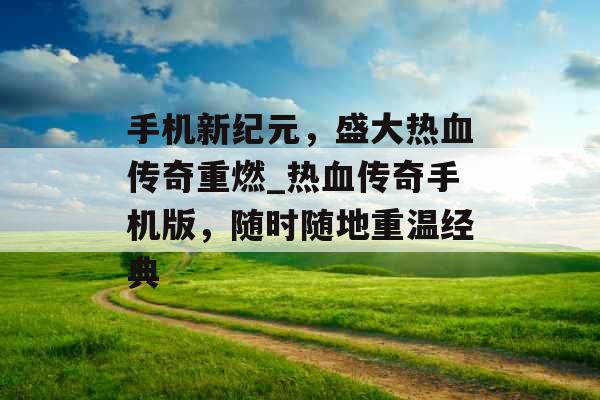 手机新纪元，盛大热血传奇重燃_热血传奇手机版，随时随地重温经典