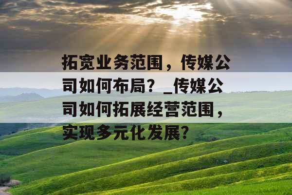 拓宽业务范围，传媒公司如何布局？_传媒公司如何拓展经营范围，实现多元化发展？