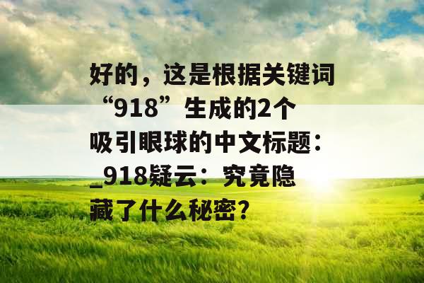 好的，这是根据关键词“918”生成的2个吸引眼球的中文标题：_918疑云：究竟隐藏了什么秘密？