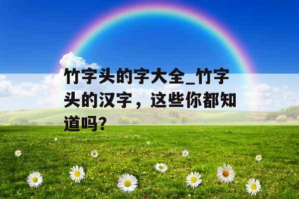 竹字头的字大全_竹字头的汉字，这些你都知道吗？