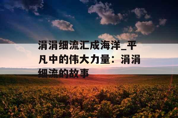 涓涓细流汇成海洋_平凡中的伟大力量：涓涓细流的故事