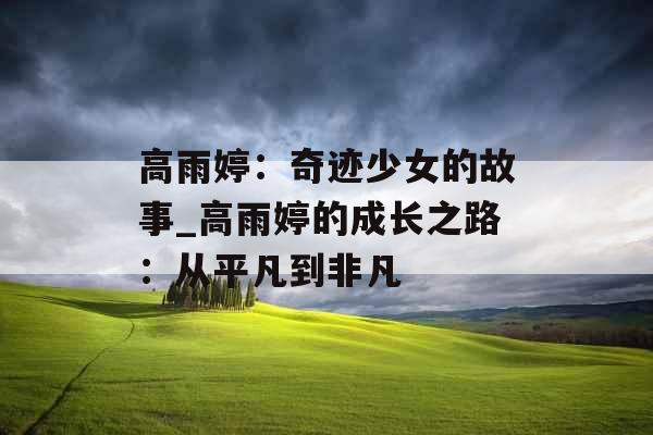 高雨婷：奇迹少女的故事_高雨婷的成长之路：从平凡到非凡