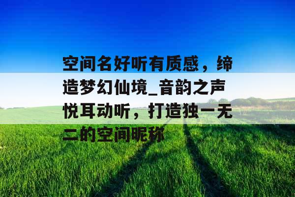 空间名好听有质感，缔造梦幻仙境_音韵之声悦耳动听，打造独一无二的空间昵称