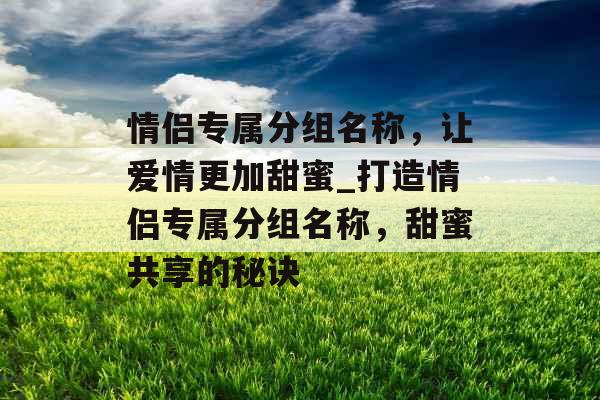 情侣专属分组名称，让爱情更加甜蜜_打造情侣专属分组名称，甜蜜共享的秘诀