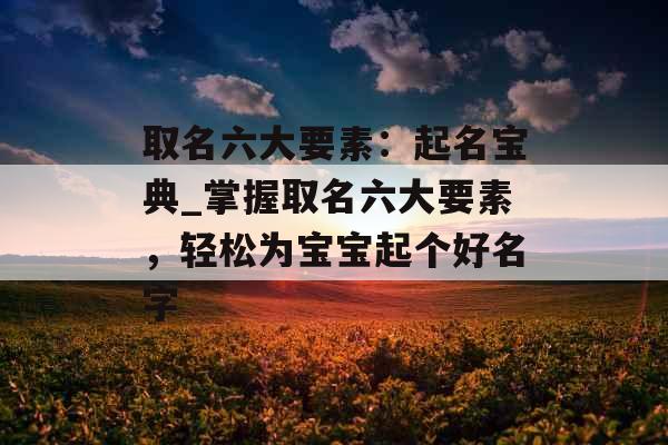 取名六大要素：起名宝典_掌握取名六大要素，轻松为宝宝起个好名字