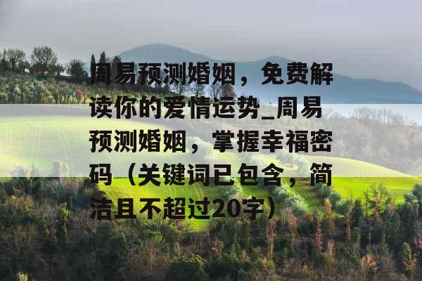 周易预测婚姻，免费解读你的爱情运势_周易预测婚姻，掌握幸福密码（关键词已包含，简洁且不超过20字）
