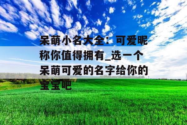 呆萌小名大全：可爱昵称你值得拥有_选一个呆萌可爱的名字给你的宝宝吧