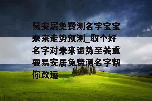 易安居免费测名字宝宝未来走势预测_取个好名字对未来运势至关重要易安居免费测名字帮你改运
