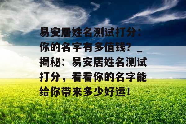 易安居姓名测试打分：你的名字有多值钱？_揭秘：易安居姓名测试打分，看看你的名字能给你带来多少好运！