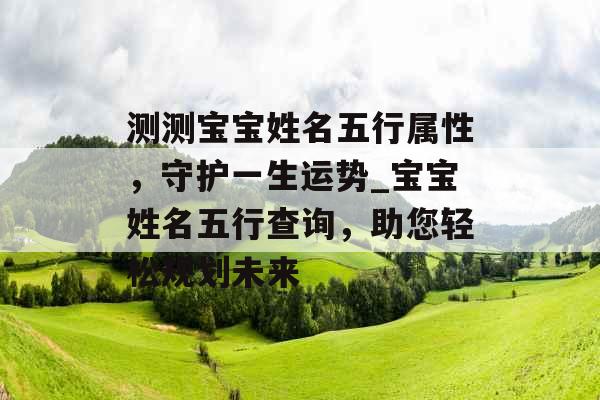 测测宝宝姓名五行属性，守护一生运势_宝宝姓名五行查询，助您轻松规划未来
