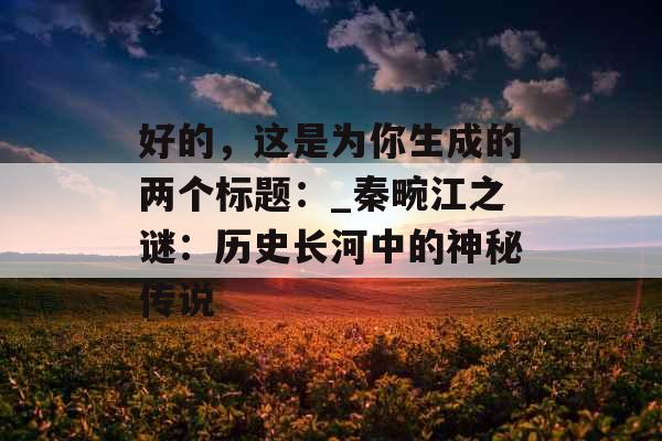 好的，这是为你生成的两个标题：_秦畹江之谜：历史长河中的神秘传说