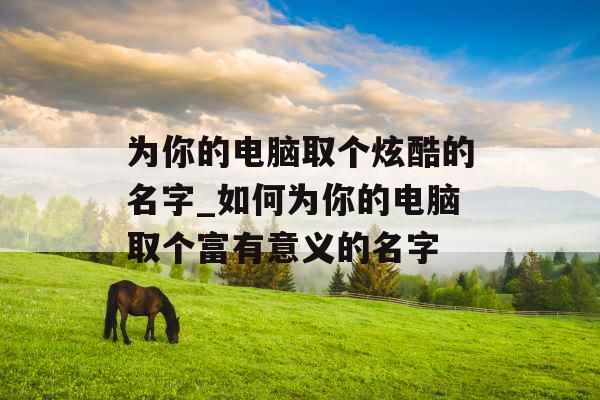 为你的电脑取个炫酷的名字_如何为你的电脑取个富有意义的名字