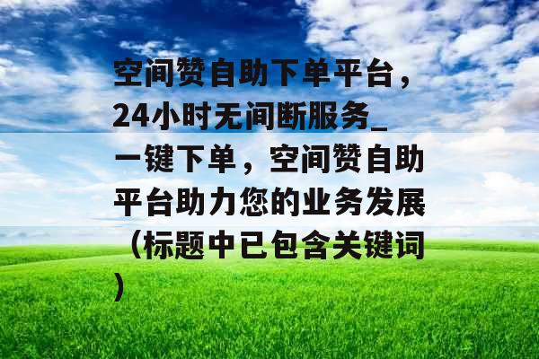 空间赞自助下单平台，24小时无间断服务_一键下单，空间赞自助平台助力您的业务发展（标题中已包含关键词）