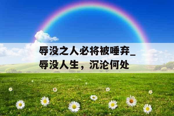 辱没之人必将被唾弃_辱没人生，沉沦何处