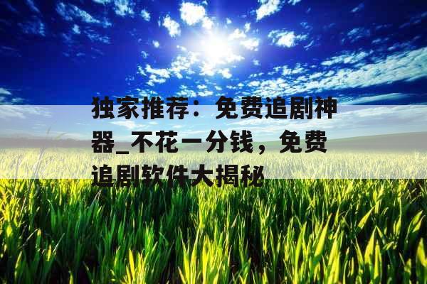 独家推荐：免费追剧神器_不花一分钱，免费追剧软件大揭秘