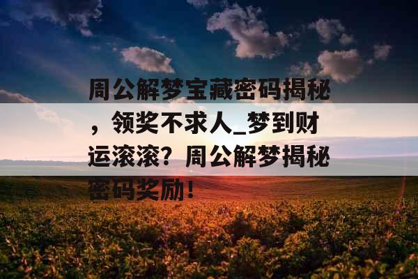 周公解梦宝藏密码揭秘，领奖不求人_梦到财运滚滚？周公解梦揭秘密码奖励！