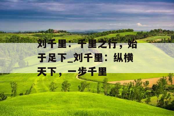 刘千里：千里之行，始于足下_刘千里：纵横天下，一步千里