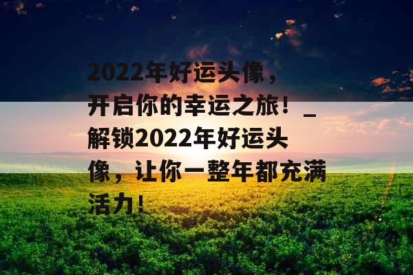 2022年好运头像，开启你的幸运之旅！_解锁2022年好运头像，让你一整年都充满活力！