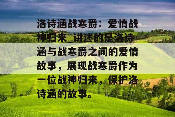 洛诗涵战寒爵：爱情战神归来_讲述的是洛诗涵与战寒爵之间的爱情故事，展现战寒爵作为一位战神归来，保护洛诗涵的故事。