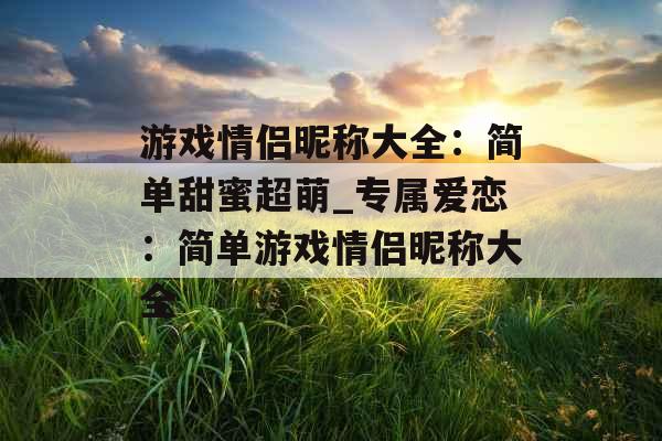 游戏情侣昵称大全：简单甜蜜超萌_专属爱恋：简单游戏情侣昵称大全