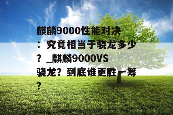 麒麟9000性能对决：究竟相当于骁龙多少？_麒麟9000VS骁龙？到底谁更胜一筹？