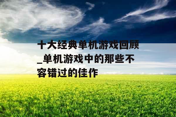 十大经典单机游戏回顾_单机游戏中的那些不容错过的佳作