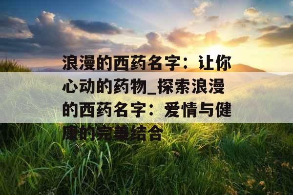 浪漫的西药名字：让你心动的药物_探索浪漫的西药名字：爱情与健康的完美结合