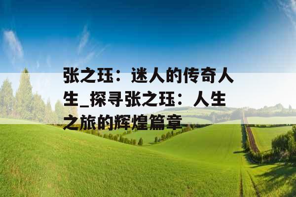 张之珏：迷人的传奇人生_探寻张之珏：人生之旅的辉煌篇章