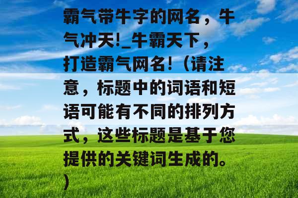 霸气带牛字的网名，牛气冲天!_牛霸天下，打造霸气网名!（请注意，标题中的词语和短语可能有不同的排列方式，这些标题是基于您提供的关键词生成的。）