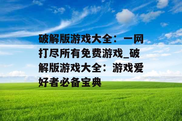 破解版游戏大全：一网打尽所有免费游戏_破解版游戏大全：游戏爱好者必备宝典