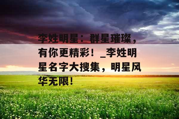 李姓明星：群星璀璨，有你更精彩！_李姓明星名字大搜集，明星风华无限！