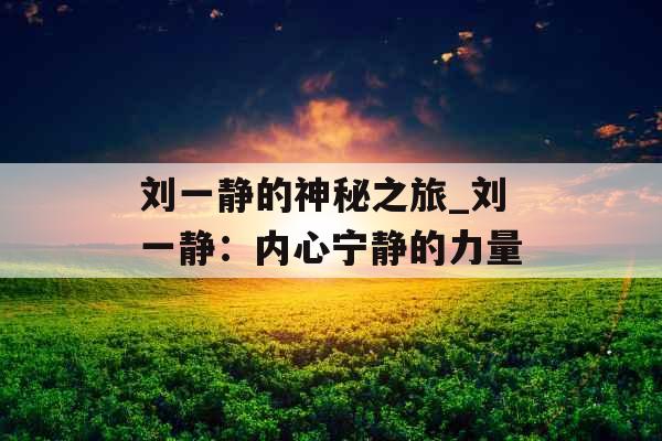 刘一静的神秘之旅_刘一静：内心宁静的力量