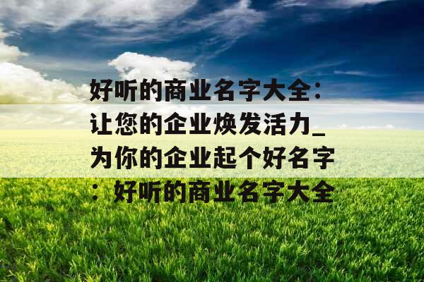 好听的商业名字大全：让您的企业焕发活力_为你的企业起个好名字：好听的商业名字大全