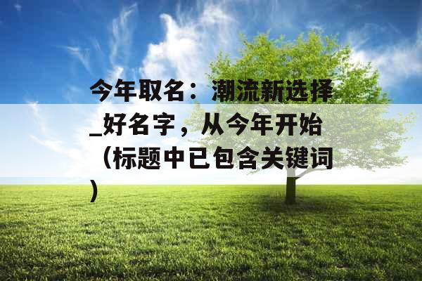今年取名：潮流新选择_好名字，从今年开始（标题中已包含关键词）