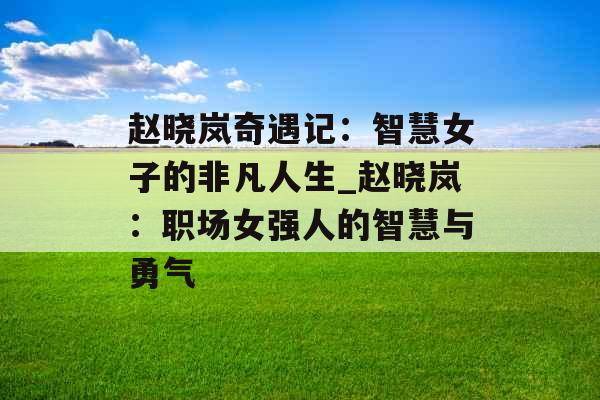 赵晓岚奇遇记：智慧女子的非凡人生_赵晓岚：职场女强人的智慧与勇气