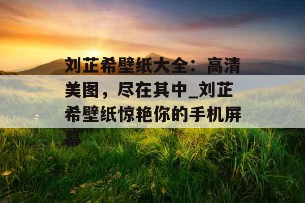 刘芷希壁纸大全：高清美图，尽在其中_刘芷希壁纸惊艳你的手机屏幕