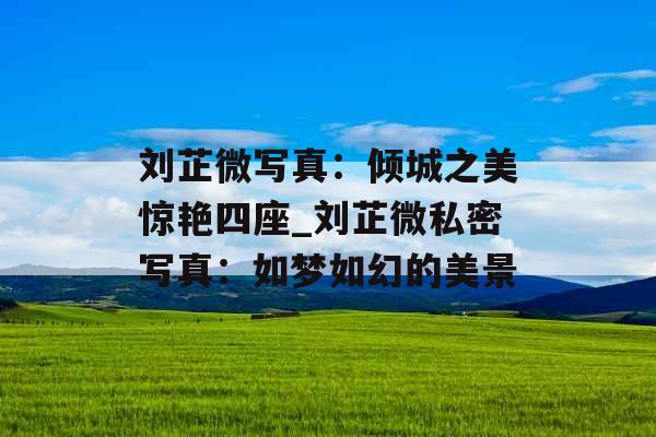 刘芷微写真：倾城之美惊艳四座_刘芷微私密写真：如梦如幻的美景